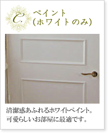 C.ペイント（ホワイトのみ）　清潔感あふれるホワイトペイント。可愛らしいお部屋に最適です。