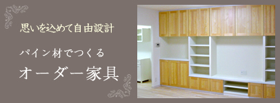 思いを込めて自由設計　パイン材でつくる オーダー家具