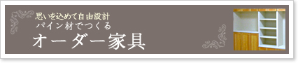 思いを込めて自由設計　パイン材でつくる オーダー家具